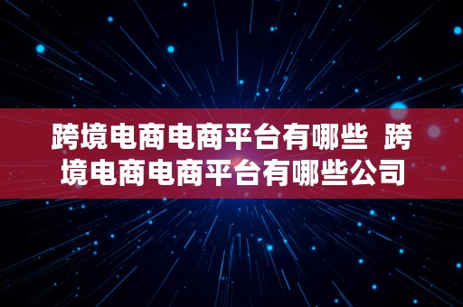 跨境电商电商平台有哪些  跨境电商电商平台有哪些公司