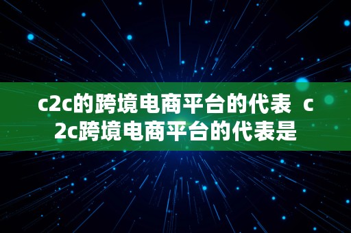 c2c的跨境电商平台的代表  c2c跨境电商平台的代表是