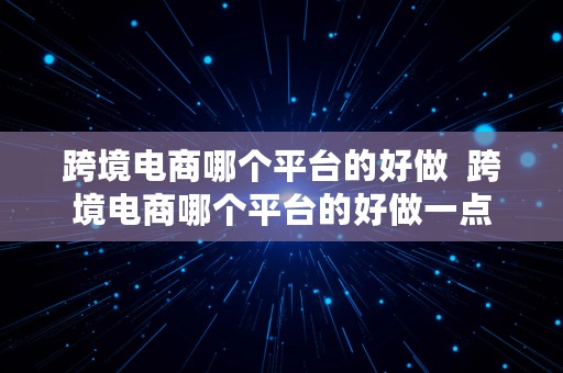 跨境电商哪个平台的好做  跨境电商哪个平台的好做一点