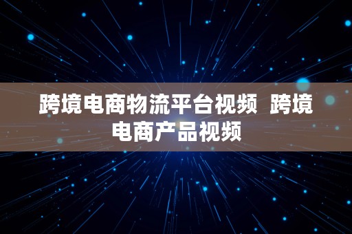 跨境电商物流平台视频  跨境电商产品视频