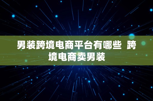 男装跨境电商平台有哪些  跨境电商卖男装