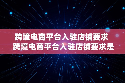 跨境电商平台入驻店铺要求  跨境电商平台入驻店铺要求是什么