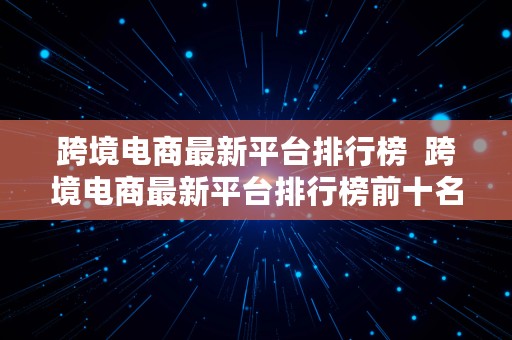 跨境电商最新平台排行榜  跨境电商最新平台排行榜前十名