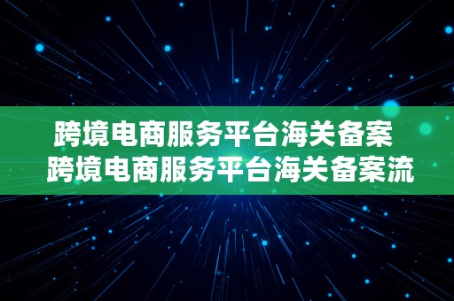 跨境电商服务平台海关备案  跨境电商服务平台海关备案流程