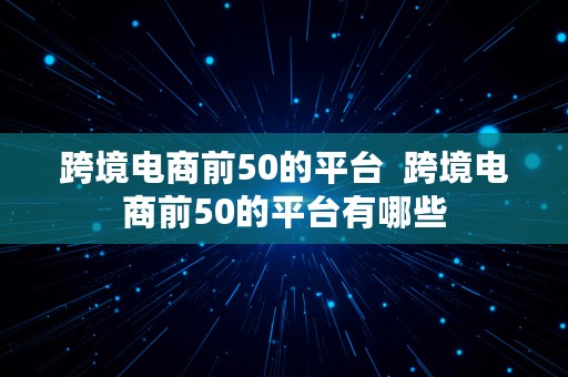 跨境电商前50的平台  跨境电商前50的平台有哪些