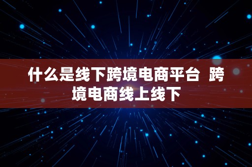 什么是线下跨境电商平台  跨境电商线上线下