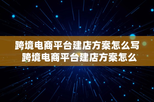 跨境电商平台建店方案怎么写  跨境电商平台建店方案怎么写的