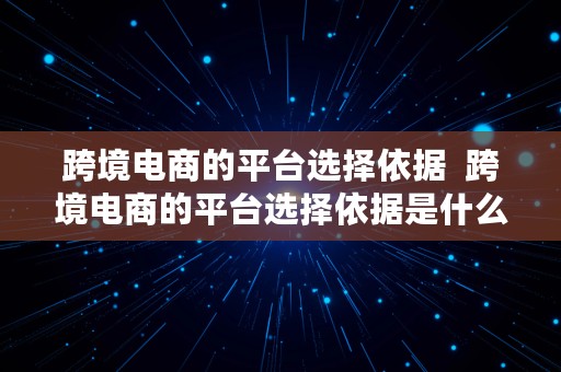 跨境电商的平台选择依据  跨境电商的平台选择依据是什么