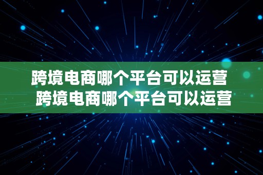 跨境电商哪个平台可以运营  跨境电商哪个平台可以运营