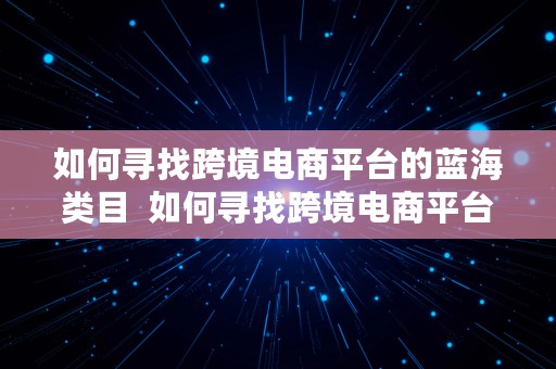 如何寻找跨境电商平台的蓝海类目  如何寻找跨境电商平台的蓝海类目呢