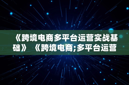 《跨境电商多平台运营实战基础》  《跨境电商;多平台运营实战基础》