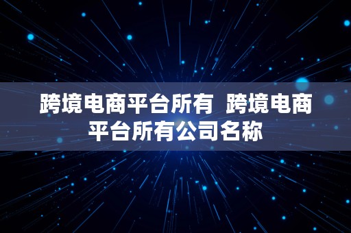 跨境电商平台所有  跨境电商平台所有公司名称