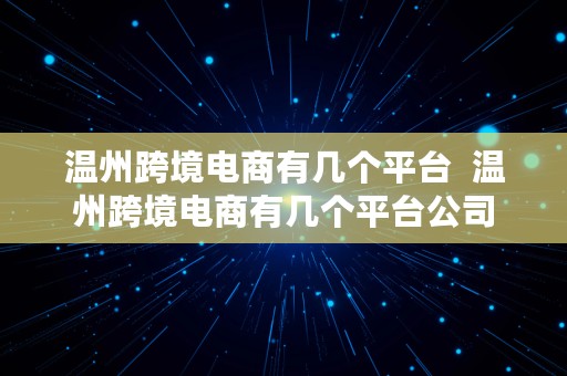 温州跨境电商有几个平台  温州跨境电商有几个平台公司