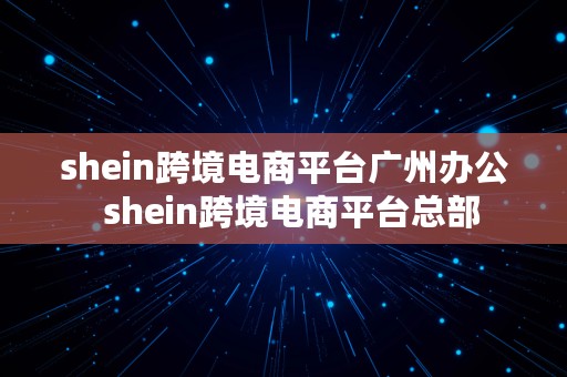 shein跨境电商平台广州办公  shein跨境电商平台总部