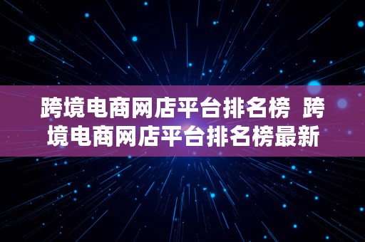 跨境电商网店平台排名榜  跨境电商网店平台排名榜最新