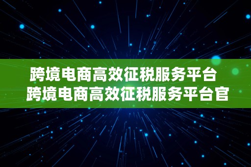 跨境电商高效征税服务平台  跨境电商高效征税服务平台官网