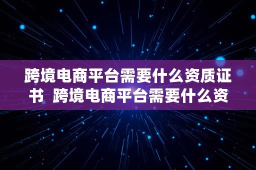 跨境电商平台需要什么资质证书  跨境电商平台需要什么资质证书呢