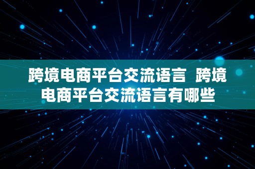 跨境电商平台交流语言  跨境电商平台交流语言有哪些