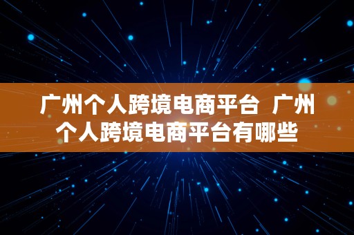 广州个人跨境电商平台  广州个人跨境电商平台有哪些