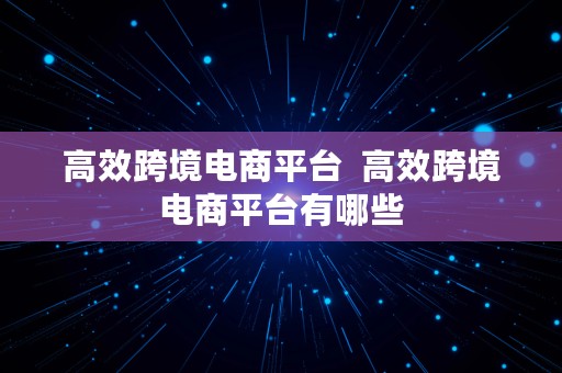 高效跨境电商平台  高效跨境电商平台有哪些