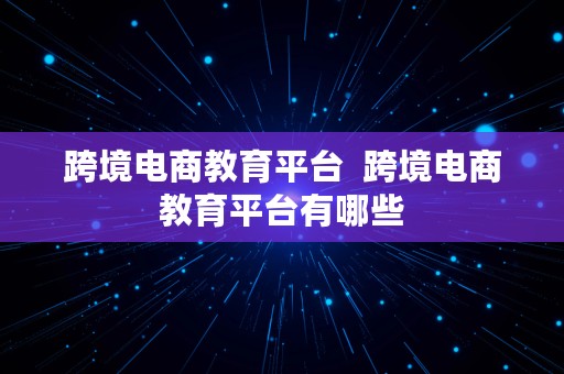 跨境电商教育平台  跨境电商教育平台有哪些