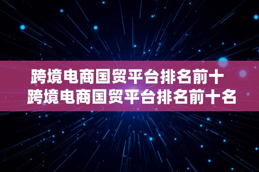 跨境电商国贸平台排名前十  跨境电商国贸平台排名前十名