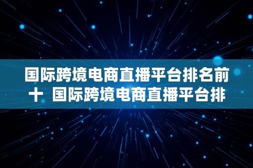 国际跨境电商直播平台排名前十  国际跨境电商直播平台排名前十名