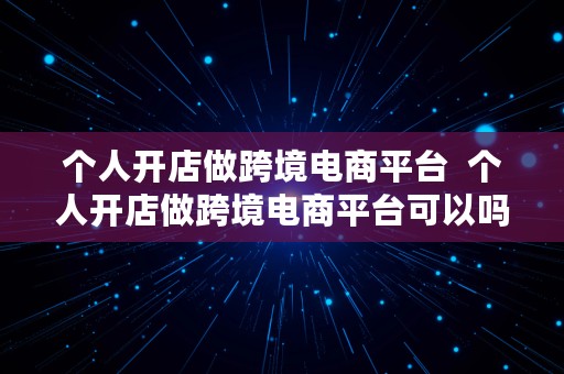 个人开店做跨境电商平台  个人开店做跨境电商平台可以吗