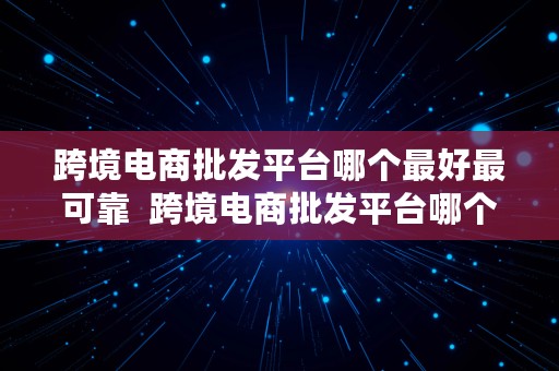 跨境电商批发平台哪个最好最可靠  跨境电商批发平台哪个最好最可靠的