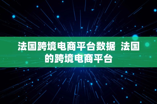 法国跨境电商平台数据  法国的跨境电商平台