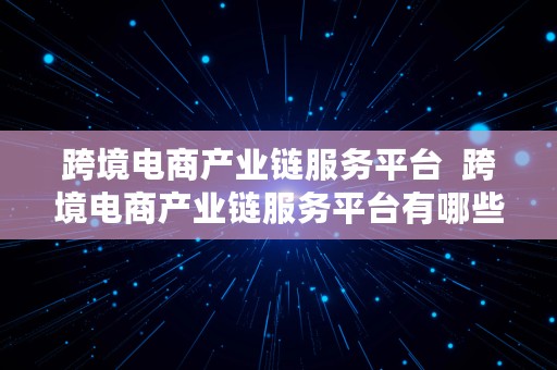 跨境电商产业链服务平台  跨境电商产业链服务平台有哪些