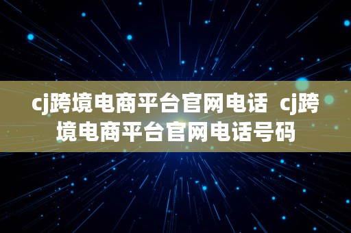 cj跨境电商平台官网电话  cj跨境电商平台官网电话号码