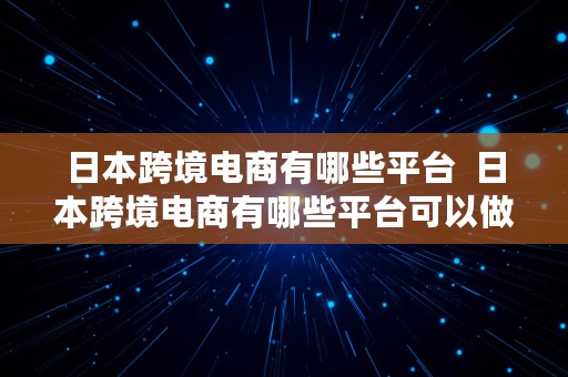 日本跨境电商有哪些平台  日本跨境电商有哪些平台可以做