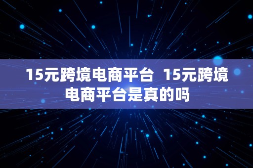 15元跨境电商平台  15元跨境电商平台是真的吗