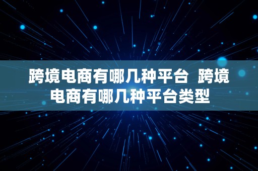 跨境电商有哪几种平台  跨境电商有哪几种平台类型