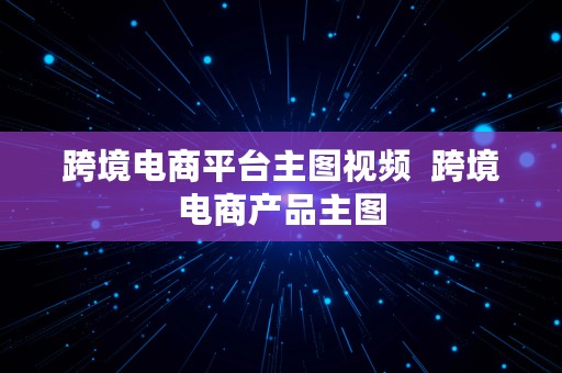 跨境电商平台主图视频  跨境电商产品主图