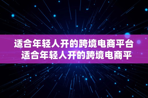 适合年轻人开的跨境电商平台  适合年轻人开的跨境电商平台有哪些