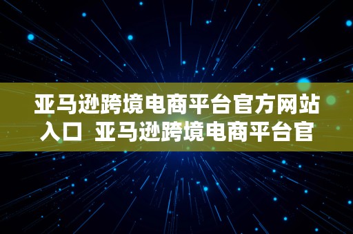 亚马逊跨境电商平台官方网站入口  亚马逊跨境电商平台官方网站入口