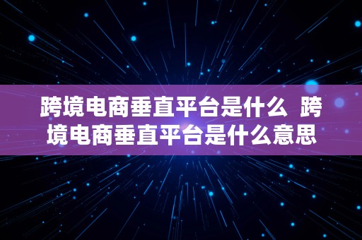 跨境电商垂直平台是什么  跨境电商垂直平台是什么意思