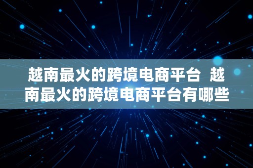 越南最火的跨境电商平台  越南最火的跨境电商平台有哪些