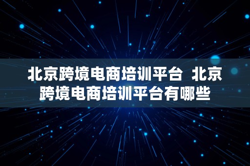 北京跨境电商培训平台  北京跨境电商培训平台有哪些