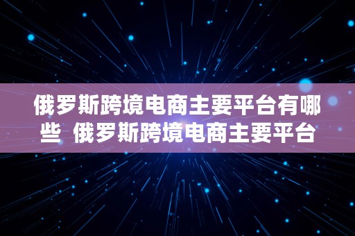 俄罗斯跨境电商主要平台有哪些  俄罗斯跨境电商主要平台有哪些公司