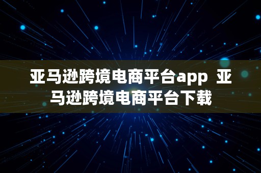 亚马逊跨境电商平台app  亚马逊跨境电商平台下载