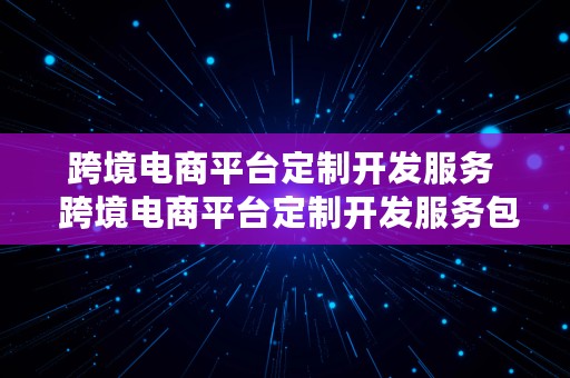 跨境电商平台定制开发服务  跨境电商平台定制开发服务包括