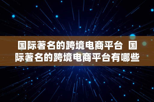 国际著名的跨境电商平台  国际著名的跨境电商平台有哪些