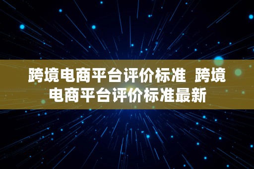 跨境电商平台评价标准  跨境电商平台评价标准最新