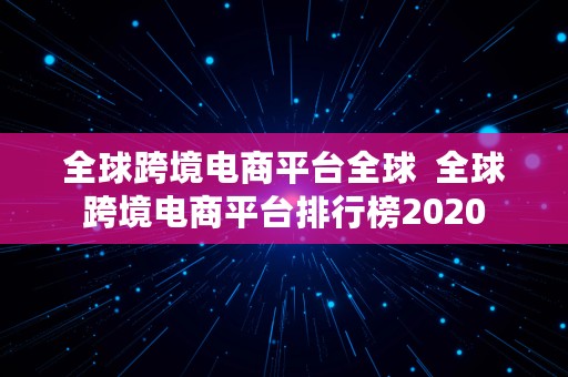 全球跨境电商平台全球  全球跨境电商平台排行榜2020