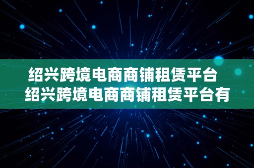 绍兴跨境电商商铺租赁平台  绍兴跨境电商商铺租赁平台有哪些