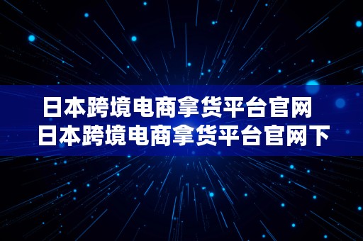 日本跨境电商拿货平台官网  日本跨境电商拿货平台官网下载