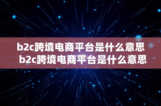 b2c跨境电商平台是什么意思  b2c跨境电商平台是什么意思啊